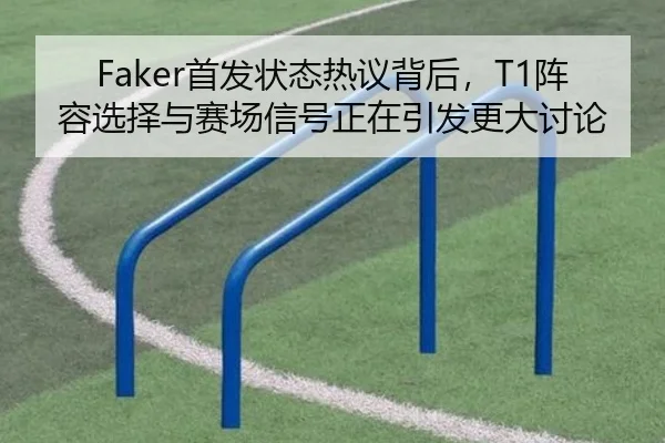 Faker首发状态热议背后，T1阵容选择与赛场信号正在引发更大讨论 - kaiyun